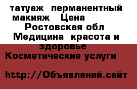 татуаж, перманентный макияж › Цена ­ 2 000 - Ростовская обл. Медицина, красота и здоровье » Косметические услуги   